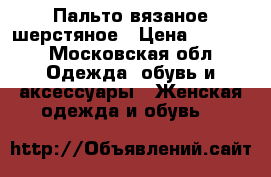 Пальто вязаное шерстяное › Цена ­ 7 000 - Московская обл. Одежда, обувь и аксессуары » Женская одежда и обувь   